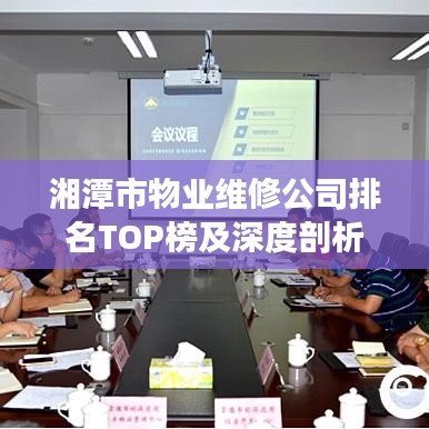 湘潭市物业维修公司排名TOP榜及深度剖析