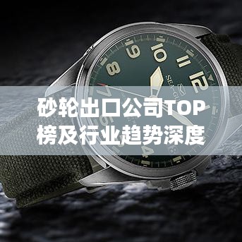 砂轮出口公司TOP榜及行业趋势深度剖析