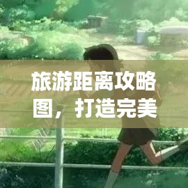 旅游距离攻略图，打造完美旅程的必备神器