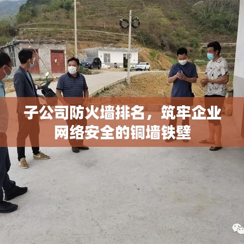 子公司防火墙排名，筑牢企业网络安全的铜墙铁壁