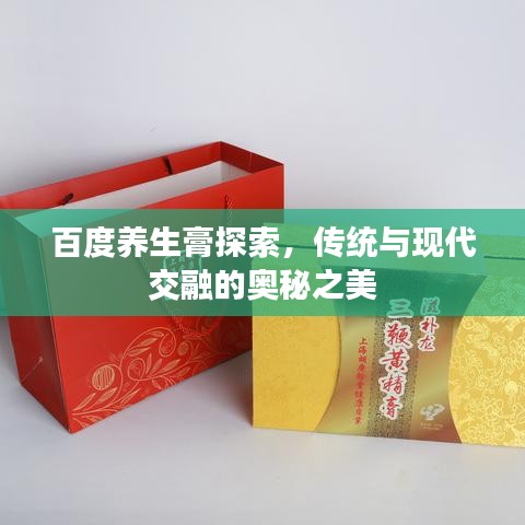 百度养生膏探索，传统与现代交融的奥秘之美