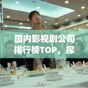 国内影视剧公司排行榜TOP，探寻行业巨头，展望未来发展新趋势