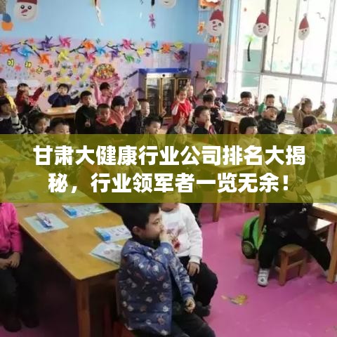 甘肃大健康行业公司排名大揭秘，行业领军者一览无余！