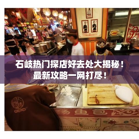 石岐热门探店好去处大揭秘！最新攻略一网打尽！