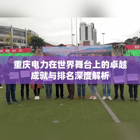 重庆电力在世界舞台上的卓越成就与排名深度解析