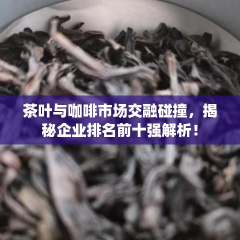 茶叶与咖啡市场交融碰撞，揭秘企业排名前十强解析！