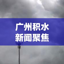 广州积水新闻聚焦，城市内涝的挑战与应对策略