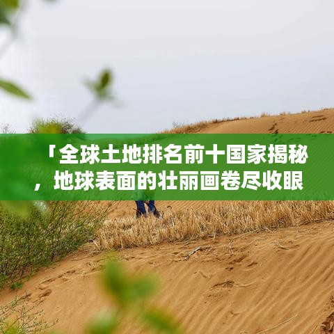 「全球土地排名前十国家揭秘，地球表面的壮丽画卷尽收眼底」