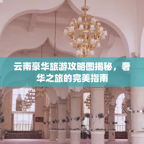 云南豪华旅游攻略图揭秘，奢华之旅的完美指南