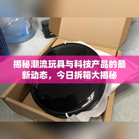 揭秘潮流玩具与科技产品的最新动态，今日拆箱大揭秘