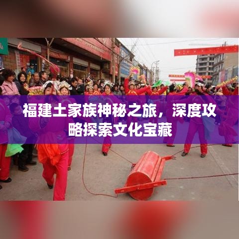 福建土家族神秘之旅，深度攻略探索文化宝藏