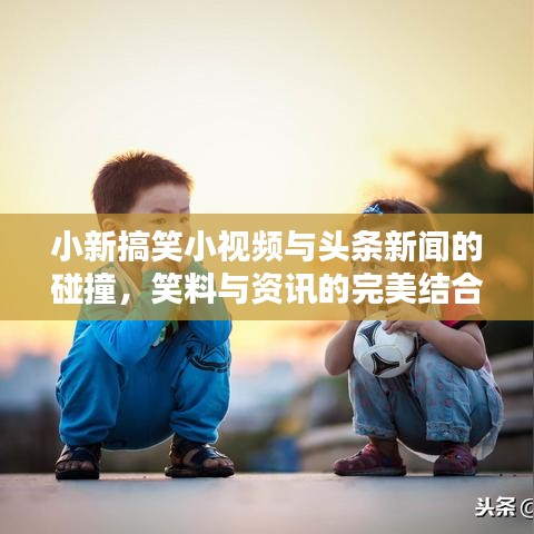 小新搞笑小视频与头条新闻的碰撞，笑料与资讯的完美结合！