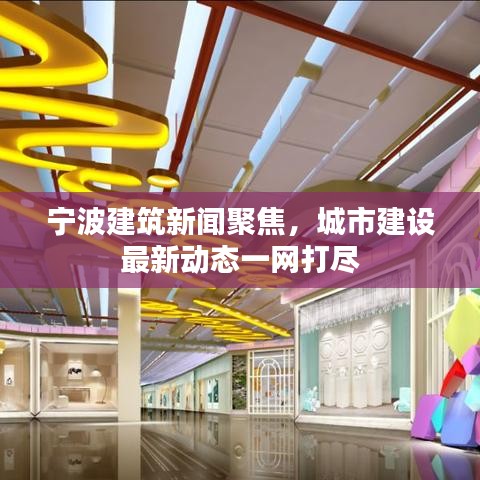 宁波建筑新闻聚焦，城市建设最新动态一网打尽