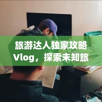 旅游达人独家攻略Vlog，探索未知旅程，留下难忘回忆