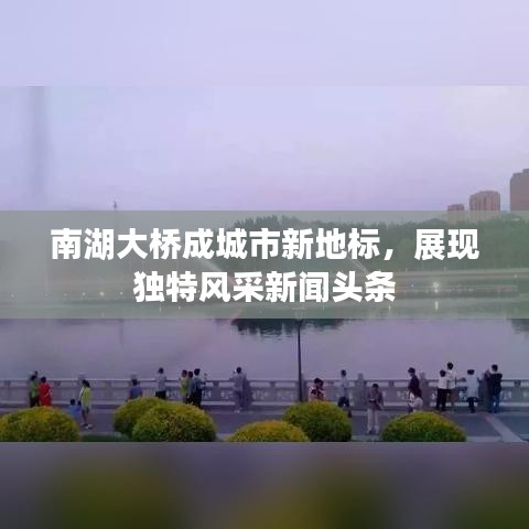 南湖大桥成城市新地标，展现独特风采新闻头条