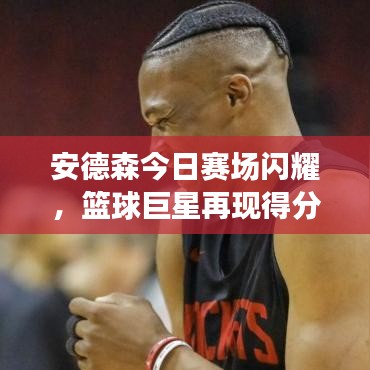 安德森今日赛场闪耀，篮球巨星再现得分新篇章