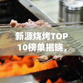 新源烧烤TOP10榜单揭晓，味蕾盛宴，烟火气十足！