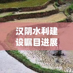 汉阴水利建设瞩目进展，县域水利发展前沿新闻头条