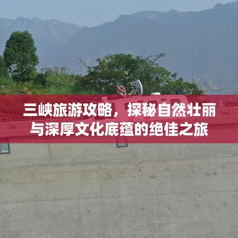 三峡旅游攻略，探秘自然壮丽与深厚文化底蕴的绝佳之旅