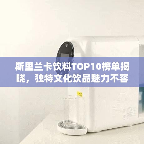 斯里兰卡饮料TOP10榜单揭晓，独特文化饮品魅力不容错过