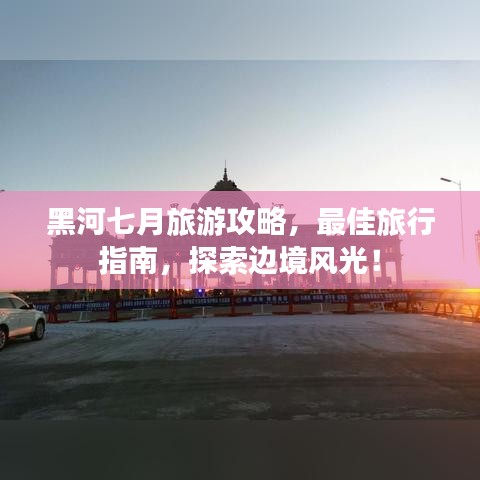 黑河七月旅游攻略，最佳旅行指南，探索边境风光！