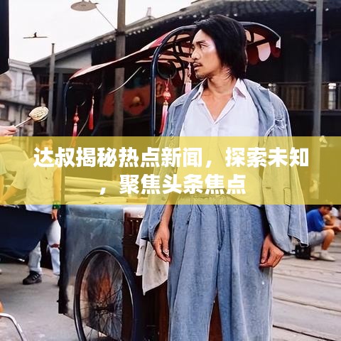 达叔揭秘热点新闻，探索未知，聚焦头条焦点