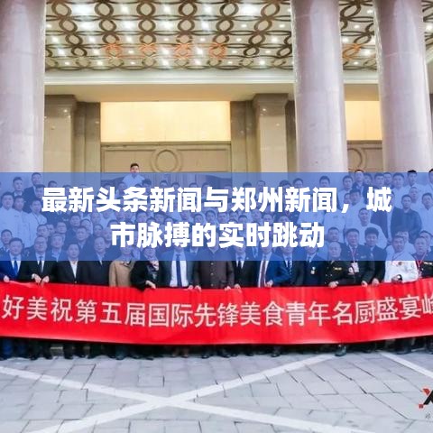 最新头条新闻与郑州新闻，城市脉搏的实时跳动