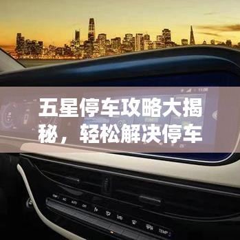 五星停车攻略大揭秘，轻松解决停车难题！