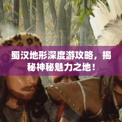 蜀汉地形深度游攻略，揭秘神秘魅力之地！