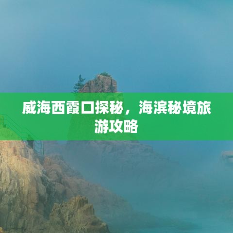 威海西霞口探秘，海滨秘境旅游攻略