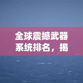 全球震撼武器系统排名，揭秘灭国神器的威力与传奇