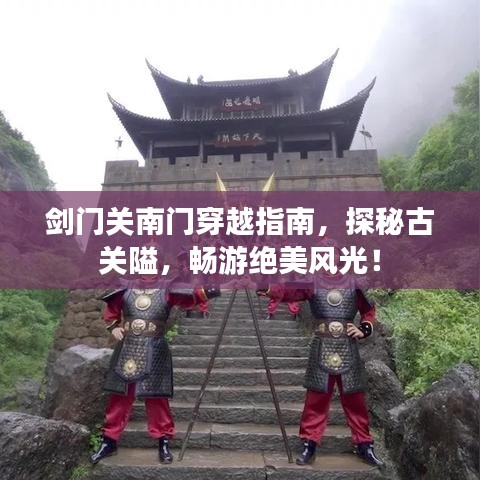 剑门关南门穿越指南，探秘古关隘，畅游绝美风光！