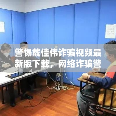 警惕戴佳伟诈骗视频最新版下载，网络诈骗警示，保护你的财产安全