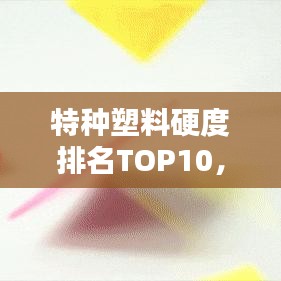 特种塑料硬度排名TOP10，掌握这些材料，行业优势更胜一筹！
