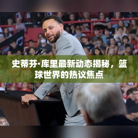 史蒂芬·库里最新动态揭秘，篮球世界的热议焦点