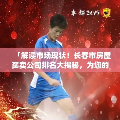 「解读市场现状！长春市房屋买卖公司排名大揭秘，为您的置业之路保驾护航」