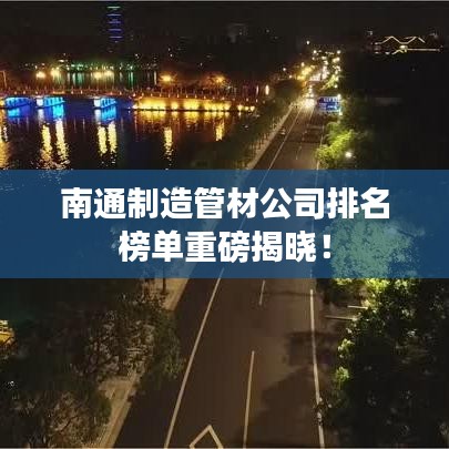 南通制造管材公司排名榜单重磅揭晓！