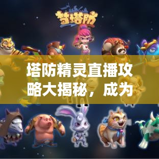 塔防精灵直播攻略大揭秘，成为无敌大师的秘密武器指南