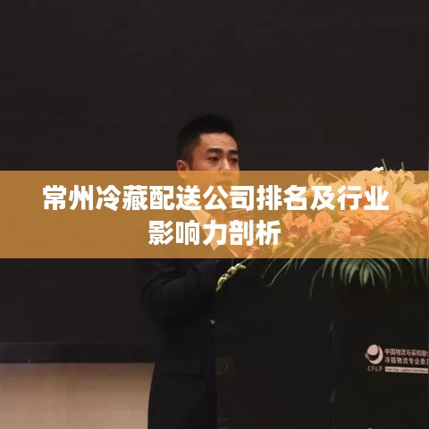常州冷藏配送公司排名及行业影响力剖析