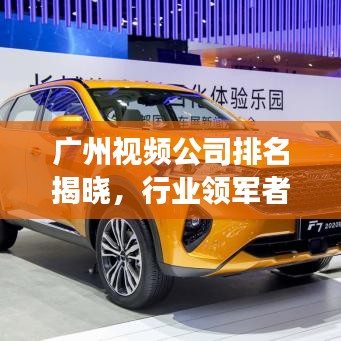 广州视频公司排名揭晓，行业领军者全景展示