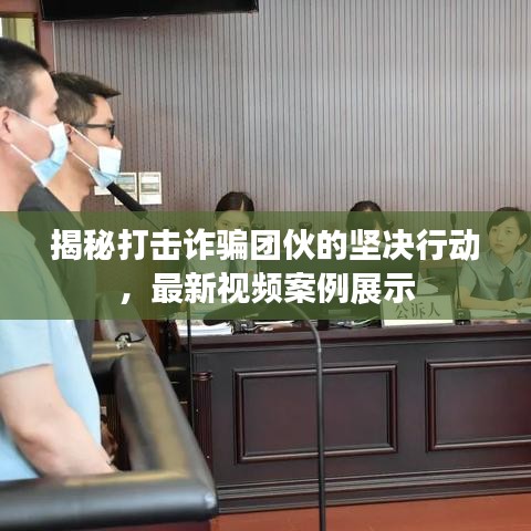 揭秘打击诈骗团伙的坚决行动，最新视频案例展示