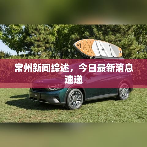 常州新闻综述，今日最新消息速递