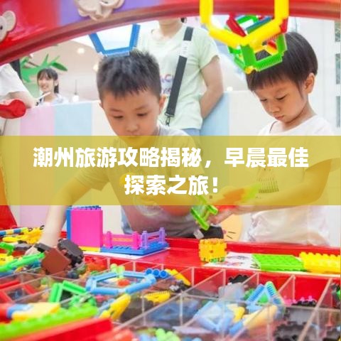 潮州旅游攻略揭秘，早晨最佳探索之旅！