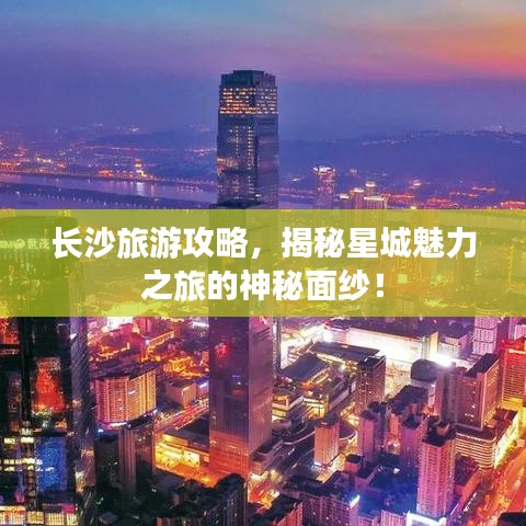 长沙旅游攻略，揭秘星城魅力之旅的神秘面纱！