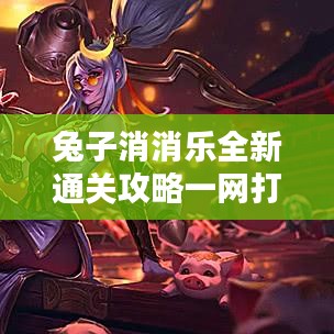 兔子消消乐全新通关攻略一网打尽！全面解析助你轻松过关