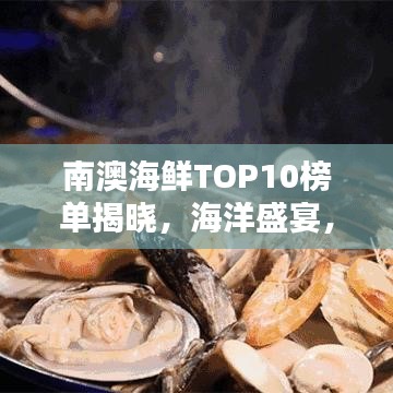 南澳海鲜TOP10榜单揭晓，海洋盛宴，让你垂涎欲滴！