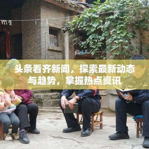头条看齐新闻，探索最新动态与趋势，掌握热点资讯