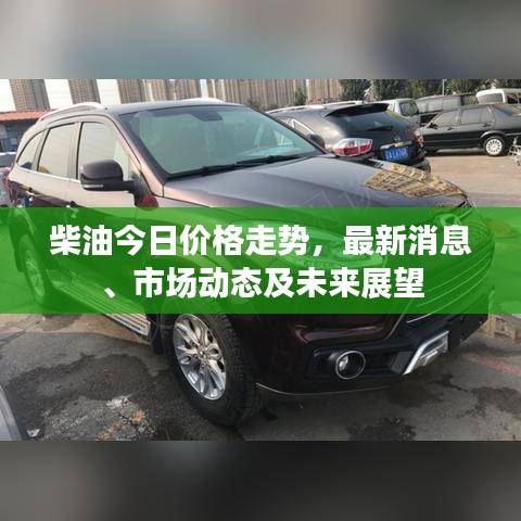 柴油今日价格走势，最新消息、市场动态及未来展望
