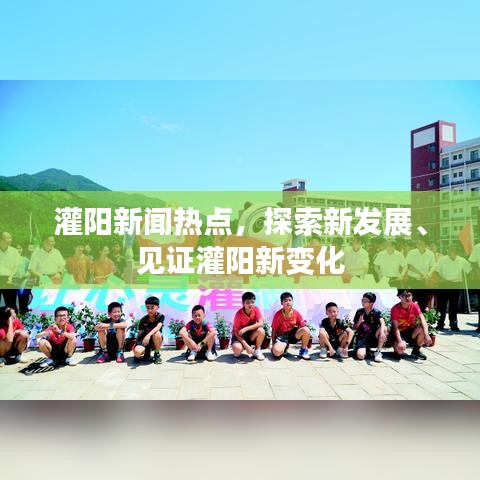 灌阳新闻热点，探索新发展、见证灌阳新变化