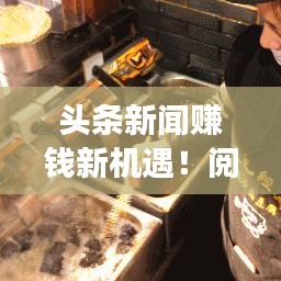 头条新闻赚钱新机遇！阅读资讯，轻松获利